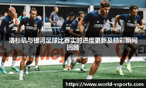 洛杉矶与银河足球比赛实时进度更新及精彩瞬间回顾