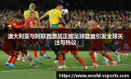 澳大利亚与阿联酋激战正酣足球盛宴引发全球关注与热议